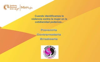 Cuando identificamos la
violencia contra la mujer en la
cotidianidad podemos...
 