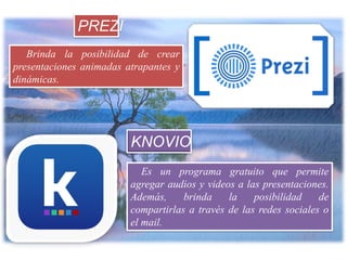 Brinda la posibilidad de crear
presentaciones animadas atrapantes y
dinámicas.
Es un programa gratuito que permite
agregar audios y videos a las presentaciones.
Además, brinda la posibilidad de
compartirlas a través de las redes sociales o
el mail.
PREZI
KNOVIO
 
