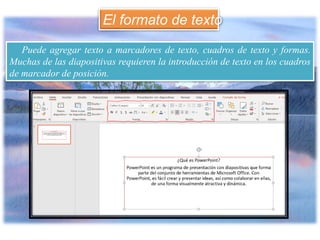 Puede agregar texto a marcadores de texto, cuadros de texto y formas.
Muchas de las diapositivas requieren la introducción de texto en los cuadros
de marcador de posición.
El formato de texto
 
