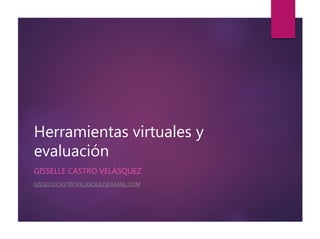 Herramientas virtuales y
evaluación
GISSELLE CASTRO VELÁSQUEZ
GISSELLECASTROVELASQUEZ@GMAIL.COM
 
