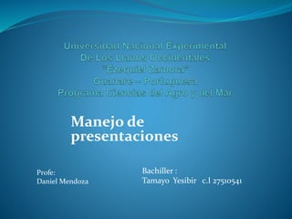 Manejo de
presentaciones
Bachiller :
Tamayo Yesibir c.I 27510541
Profe:
Daniel Mendoza
 