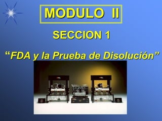 MODULO II
SECCION 1
“FDA y la Prueba de Disolución”
 
