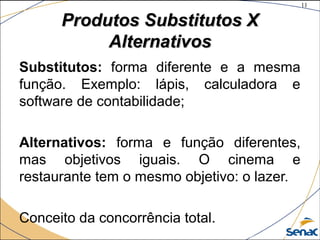 11
©The McGraw-Hill Companies, Inc., 2004
Produtos Substitutos XProdutos Substitutos X
AlternativosAlternativos
Substitutos: forma diferente e a mesma
função. Exemplo: lápis, calculadora e
software de contabilidade;
Alternativos: forma e função diferentes,
mas objetivos iguais. O cinema e
restaurante tem o mesmo objetivo: o lazer.
Conceito da concorrência total.
 