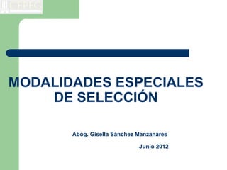 MODALIDADES ESPECIALES
    DE SELECCIÓN

       Abog. Gisella Sánchez Manzanares

                             Junio 2012
 