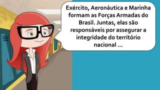 Exército, Aeronáutica e Marinha
formam as Forças Armadas do
Brasil. Juntas, elas são
responsáveis por assegurar a
integridade do território
nacional ...
 