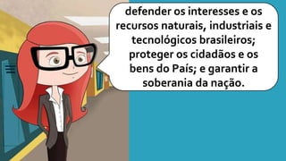 defender os interesses e os
recursos naturais, industriais e
tecnológicos brasileiros;
proteger os cidadãos e os
bens do País; e garantir a
soberania da nação.
 