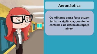 Aeronáutica
Os militares dessa força atuam
tanto na vigilância, quanto no
controle e na defesa do espaço
aéreo.
 