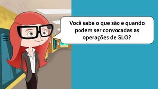 Você sabe o que são e quando
podem ser convocadas as
operações de GLO?
 