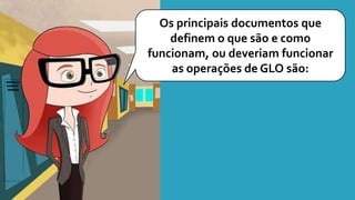Os principais documentos que
definem o que são e como
funcionam, ou deveriam funcionar
as operações de GLO são:
 
