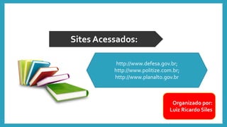 Organizado por:
Luiz Ricardo Siles
Sites Acessados:
http://www.defesa.gov.br;
http://www.politize.com.br;
http://www.planalto.gov.br
 