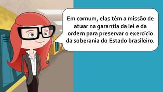 Em comum, elas têm a missão de
atuar na garantia da lei e da
ordem para preservar o exercício
da soberania do Estado brasileiro.
 