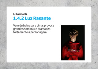 1. Iluminação
1.4.2 Luz Rasante
Vem de baixo para cima, provoca
grandes sombras e dramatiza
fortemente a personagem.
 