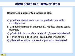 CÓMO GENERAR EL TEMA DE TESIS


Conteste las siguientes interrogantes:

a) ¿Cuál es el área en la que me gustaría centrar la
  investigación?.
b) ¿Tengo información adecuada?, ¿Existe alguna teoría
  aplicable?
c) ¿Qué título le pondría a la tesis?. ¿Suena importante?
d) Tengo el título de la tesis ¿Qué quiero investigar?
e) ¿Puedo identificar cuál será el producto resultante?
 