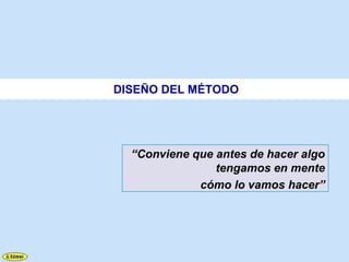 DISEÑO DEL MÉTODO




  “Conviene que antes de hacer algo
                tengamos en mente
             cómo lo vamos hacer”
 