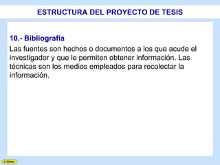 ESTRUCTURA DEL PROYECTO DE TESIS


10.- Bibliografía
Las fuentes son hechos o documentos a los que acude el
investigador y que le permiten obtener información. Las
técnicas son los medios empleados para recolectar la
información.
 