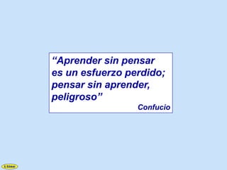 “Aprender sin pensar
es un esfuerzo perdido;
pensar sin aprender,
peligroso”
                 Confucio
 