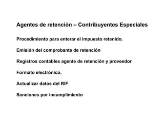 Agentes de retención – Contribuyentes Especiales

Procedimiento para enterar el impuesto retenido.

Emisión del comprobante de retención

Registros contables agente de retención y proveedor

Formato electrónico.

Actualizar datos del RIF

Sanciones por incumplimiento
 