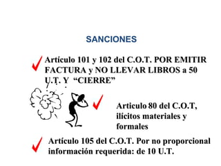 SANCIONES

Artículo 101 y 102 del C.O.T. POR EMITIR
FACTURA y NO LLEVAR LIBROS a 50
U.T. Y “CIERRE”

                 Articulo 80 del C.O.T,
                 ilícitos materiales y
                 formales
Artículo 105 del C.O.T. Por no proporcional
información requerida: de 10 U.T.
 