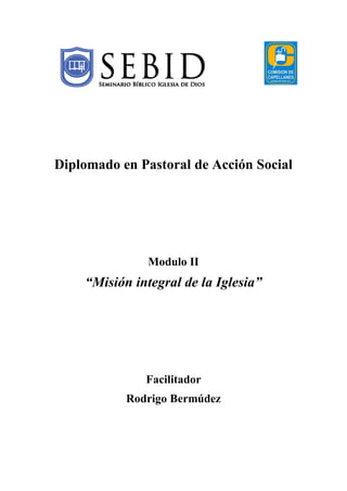 Diplomado en Pastoral de Acción Social
Modulo II
“Misión integral de la Iglesia”
Facilitador
Rodrigo Bermúdez
 