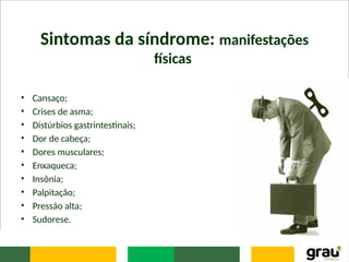 Sintomas da síndrome: manifestações
físicas
• Cansaço;
• Crises de asma;
• Distúrbios gastrintestinais;
• Dor de cabeça;
• Dores musculares;
• Enxaqueca;
• Insônia;
• Palpitação;
• Pressão alta;
• Sudorese.
 