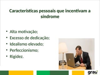 Características pessoais que incentivam a
síndrome
• Alta motivação;
• Excesso de dedicação;
• Idealismo elevado;
• Perfeccionismo;
• Rigidez.
 