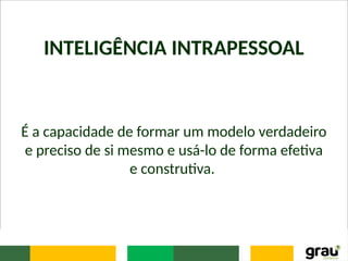 INTELIGÊNCIA INTRAPESSOAL
É a capacidade de formar um modelo verdadeiro
e preciso de si mesmo e usá-lo de forma efetiva
e construtiva.
 