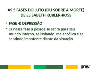 AS 5 FASES DO LUTO (OU SOBRE A MORTE)
DE ELISABETH KUBLER-ROSS
• FASE 4) DEPRESSÃO
• Já nessa fase a pessoa se retira para seu
mundo interno, se isolando, melancólica e se
sentindo impotente diante da situação.
 