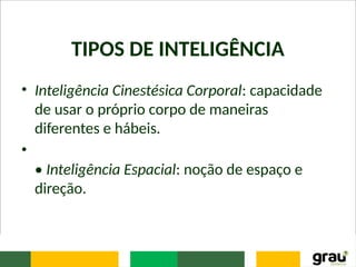 TIPOS DE INTELIGÊNCIA
• Inteligência Cinestésica Corporal: capacidade
de usar o próprio corpo de maneiras
diferentes e hábeis.
•
• Inteligência Espacial: noção de espaço e
direção.
 