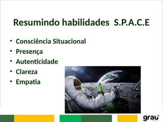 Resumindo habilidades S.P.A.C.E
• Consciência Situacional
• Presença
• Autenticidade
• Clareza
• Empatia
 