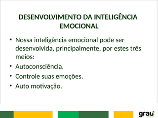 DESENVOLVIMENTO DA INTELIGÊNCIA
EMOCIONAL
• Nossa inteligência emocional pode ser
desenvolvida, principalmente, por estes três
meios:
• Autoconsciência.
• Controle suas emoções.
• Auto motivação.
 