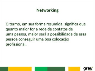 Networking
O termo, em sua forma resumida, significa que
quanto maior for a rede de contatos de
uma pessoa, maior será a possibilidade de essa
pessoa conseguir uma boa colocação
profissional.
 