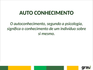 AUTO CONHECIMENTO
O autoconhecimento, segundo a psicologia,
significa o conhecimento de um indivíduo sobre
si mesmo.
 