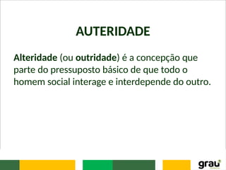 AUTERIDADE
Alteridade (ou outridade) é a concepção que
parte do pressuposto básico de que todo o
homem social interage e interdepende do outro.
 