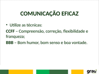 COMUNICAÇÃO EFICAZ
• Utilize as técnicas:
CCFF – Compreensão, correção, flexibilidade e
franqueza;
BBB – Bom humor, bom senso e boa vontade.
 