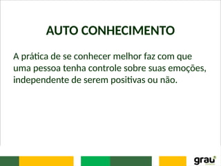 AUTO CONHECIMENTO
A prática de se conhecer melhor faz com que
uma pessoa tenha controle sobre suas emoções,
independente de serem positivas ou não.
 