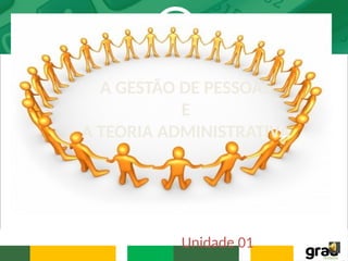 A GESTÃO DE PESSOAS
E
A TEORIA ADMINISTRATIVA
Unidade 01
 