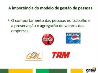 A importância do modelo de gestão de pessoas
• O comportamento das pessoas no trabalho e
a preservação e agregação de valores das
empresas.
 