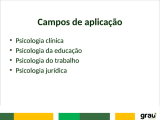 Campos de aplicação
• Psicologia clínica
• Psicologia da educação
• Psicologia do trabalho
• Psicologia jurídica
 