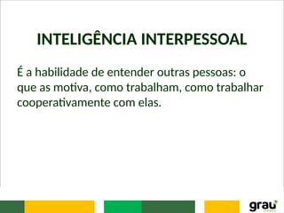 INTELIGÊNCIA INTERPESSOAL
É a habilidade de entender outras pessoas: o
que as motiva, como trabalham, como trabalhar
cooperativamente com elas.
 