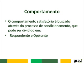 Comportamento
• O comportamento satisfatório é buscado
através do processo de condicionamento, que
pode ser dividido em:
• Respondente e Operante
 