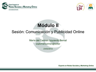 Módulo II
Sesión: Comunicación y Publicidad Online

         María del Carmen Izquierdo Bernal
              izqdomaricarmen@twitter

                     23/02/2012




                                   Experto en Redes Sociales y Marketing Online
 