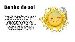 Banho de sol
U M A E X P O S I Ç Ã O S A D I A A O
S O L É B E N É F I C A N Ã O
A P E N A S P A R A O S I D O S O S ,
M A S P A R A T O D A S A S
P E S S O A S D E T O D A S A S
F A I X A S E T Á R I A S . D E B E B Ê S
A A D U L T O S , T O D O S
D E V E R I A M F A Z E R D I S S O
U M H Á B I T O D I Á R I O .
 