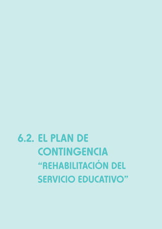 DIRECTORES Y DOCENTES DE INSTITUCIONES EDUCATIVAS SEGURAS

SESIÓN

6

6.2.	EL PLAN DE
	CONTINGENCIA
	 “REHABILITACIÓN DEL
SERVICIO EDUCATIVO”

54

Módulo II: Respuesta a la emergencia del sector educación

 
