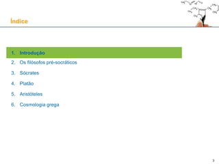 3
1. Introdução
2. Os filósofos pré-socráticos
3. Sócrates
4. Platão
5. Aristóteles
6. Cosmologia grega
Índice
 
