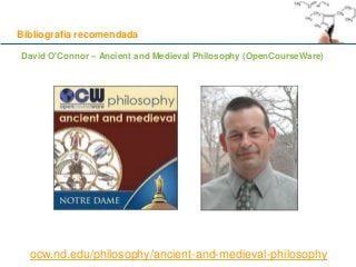 Bibliografia recomendada
David O'Connor – Ancient and Medieval Philosophy (OpenCourseWare)
ocw.nd.edu/philosophy/ancient-and-medieval-philosophy
 