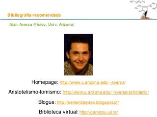 Bibliografia recomendada
Alan Aversa (Físico, Univ. Arizona)
Homepage: http://www.u.arizona.edu/~aversa/
Aristotelismo-tomismo: http://www.u.arizona.edu/~aversa/scholastic/
Blogue: http://sententiaedeo.blogspot.pt/
Biblioteca virtual: http://garrigou.us.to/
 