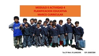 MODULO II ACTIVIDAD 4
PLANIFICACION EDUCATIVA
MARCO CURRICULAR
Tco 2º Mot. R LLANCAYA CIP: 03907284
 