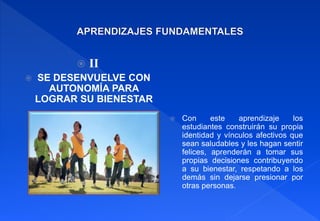  II
 SE DESENVUELVE CON
AUTONOMÍA PARA
LOGRAR SU BIENESTAR
 Con este aprendizaje los
estudiantes construirán su propia
identidad y vínculos afectivos que
sean saludables y les hagan sentir
felices, aprenderán a tomar sus
propias decisiones contribuyendo
a su bienestar, respetando a los
demás sin dejarse presionar por
otras personas.
 