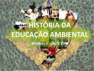 HISTÓRIA DA
EDUCAÇÃO AMBIENTAL
Módulo II – aula 1
 