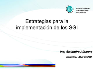 Estrategias para la  implementación de los SGI  Ing. Alejandro Alborino Bariloche,  Abril de 2011  